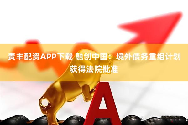 责丰配资APP下载 融创中国：境外债务重组计划获得法院批准