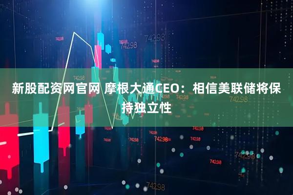 新股配资网官网 摩根大通CEO：相信美联储将保持独立性
