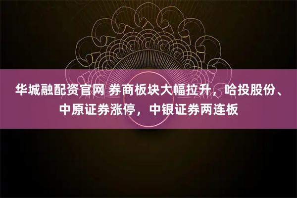 华城融配资官网 券商板块大幅拉升,哈投股份、中原证券涨停,中银证券两连板
