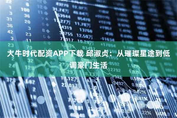 大牛时代配资APP下载 邱淑贞:从璀璨星途到低调豪门生活