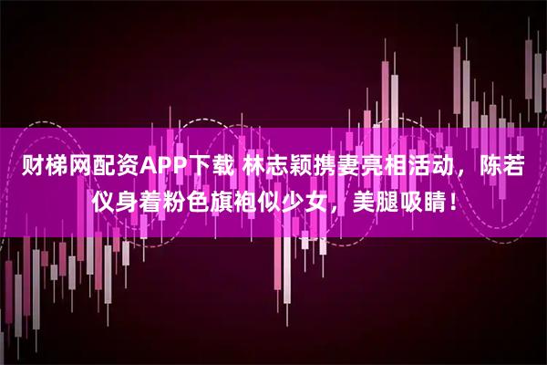 财梯网配资APP下载 林志颖携妻亮相活动,陈若仪身着粉色旗袍似少女,美腿吸睛!