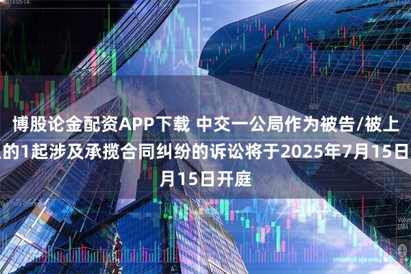 博股论金配资APP下载 中交一公局作为被告/被上诉人的1起涉及承揽合同纠纷的诉讼将于2025年7月15日开庭
