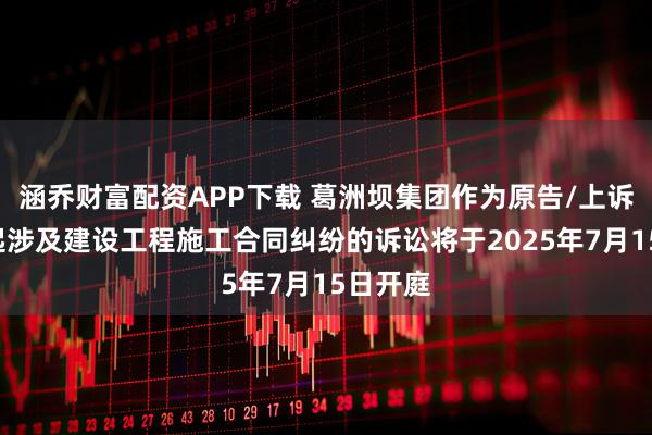 涵乔财富配资APP下载 葛洲坝集团作为原告/上诉人的1起涉及建设工程施工合同纠纷的诉讼将于2025年7月15日开庭