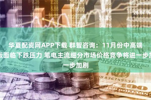 华夏配资网APP下载 群智咨询:11月份中高端面板面临下跌压力 笔电主流细分市场价格竞争将进一步加剧