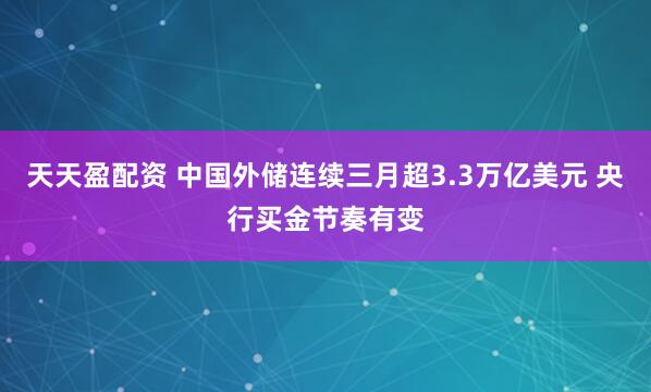 天天盈配资 中国外储连续三月超3.3万亿美元 央行买金节奏有变