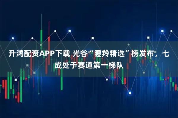 升鸿配资APP下载 光谷“瞪羚精选”榜发布，七成处于赛道第一梯队