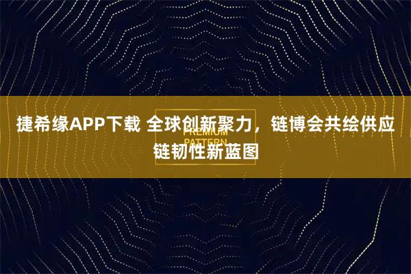 捷希缘APP下载 全球创新聚力，链博会共绘供应链韧性新蓝图