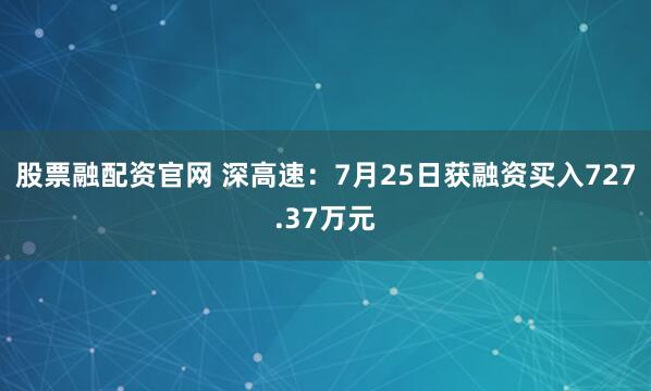 股票融配资官网 深高速:7月25日获融资买入727.37万元