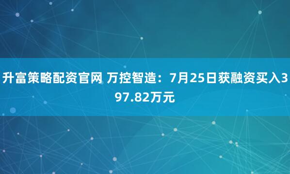 升富策略配资官网 万控智造:7月25日获融资买入397.82万元