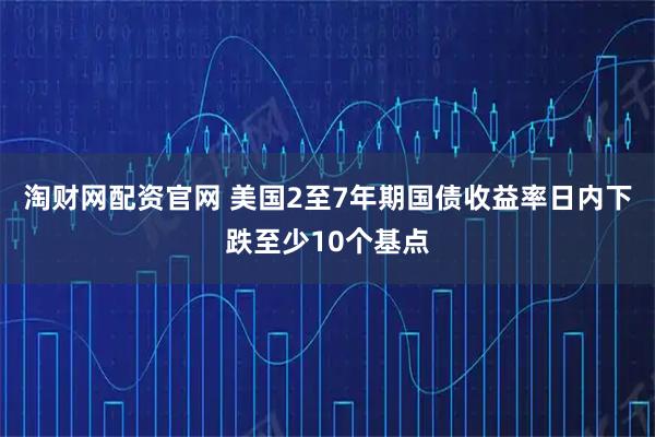 淘财网配资官网 美国2至7年期国债收益率日内下跌至少10个基点