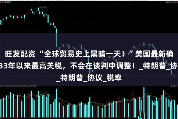 旺发配资 “全球贸易史上黑暗一天!”美国最新确定:1933年以来最高关税,不会在谈判中调整!_特朗普_协议_税率