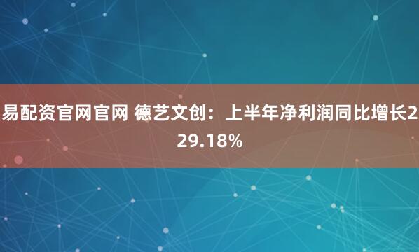 易配资官网官网 德艺文创：上半年净利润同比增长229.18%