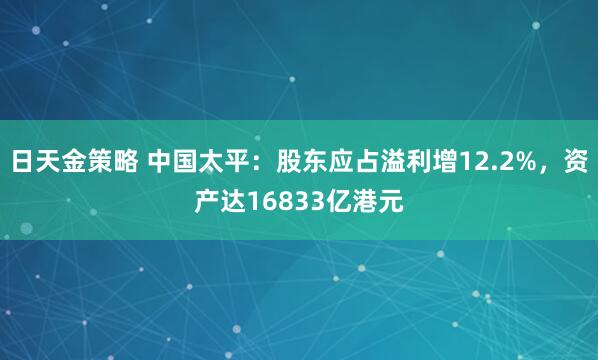 日天金策略 中国太平：股东应占溢利增12.2%，资产达16833亿港元