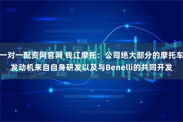 一对一配资网官网 钱江摩托：公司绝大部分的摩托车发动机来自自身研发以及与Benelli的共同开发