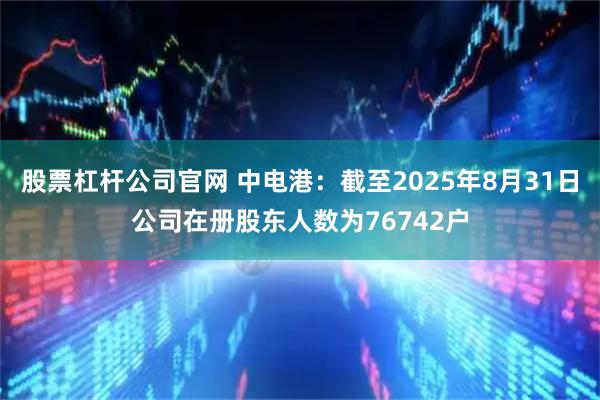 股票杠杆公司官网 中电港：截至2025年8月31日公司在册股东人数为76742户