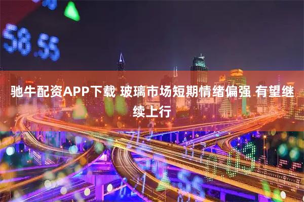 驰牛配资APP下载 玻璃市场短期情绪偏强 有望继续上行