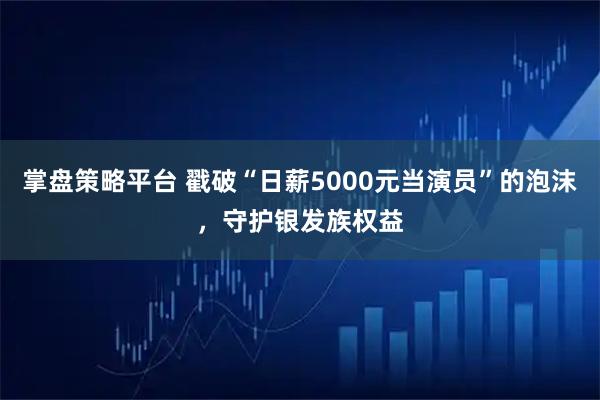 掌盘策略平台 戳破“日薪5000元当演员”的泡沫,守护银发族权益
