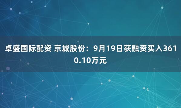 卓盛国际配资 京城股份:9月19日获融资买入3610.10万元