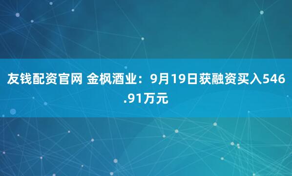 友钱配资官网 金枫酒业:9月19日获融资买入546.91万元