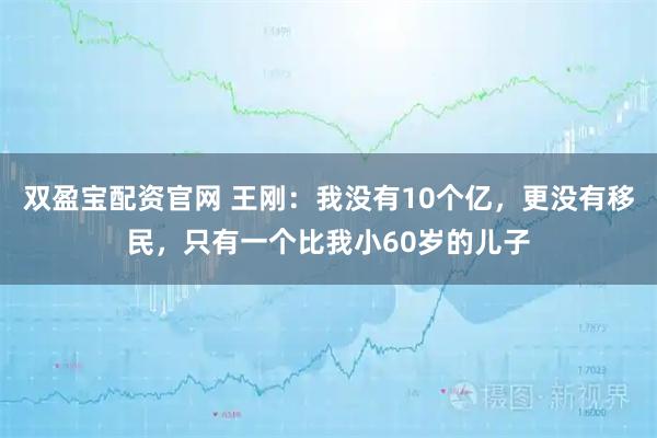 双盈宝配资官网 王刚:我没有10个亿,更没有移民,只有一个比我小60岁的儿子
