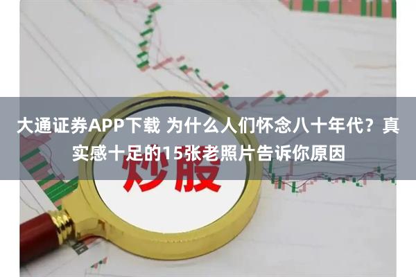 大通证券APP下载 为什么人们怀念八十年代?真实感十足的15张老照片告诉你原因