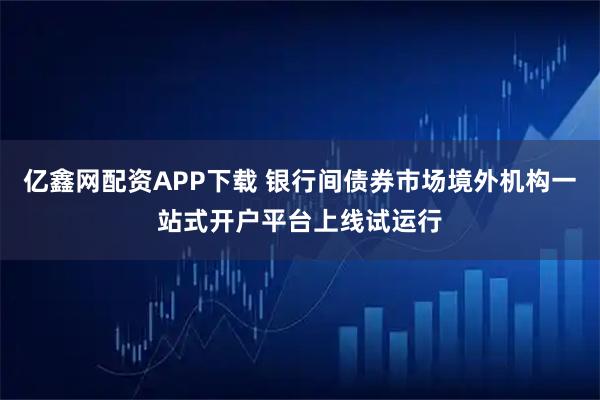 亿鑫网配资APP下载 银行间债券市场境外机构一站式开户平台上线试运行