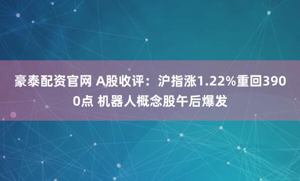 豪泰配资官网 A股收评:沪指涨1.22%重回3900点 机器人概念股午后爆发