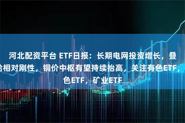 河北配资平台 ETF日报:长期电网投资增长,叠加铜供给相对刚性,铜价中枢有望持续抬高,关注有色ETF,矿业ETF