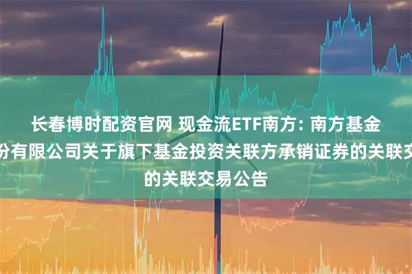长春博时配资官网 现金流ETF南方: 南方基金管理股份有限公司关于旗下基金投资关联方承销证券的关联交易公告