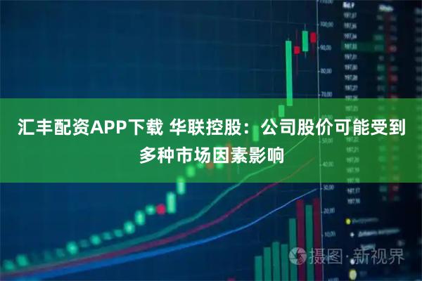 汇丰配资APP下载 华联控股：公司股价可能受到多种市场因素影响