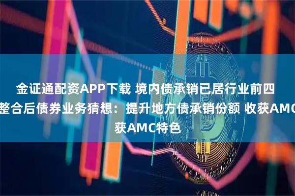 金证通配资APP下载 境内债承销已居行业前四 中金整合后债券业务猜想：提升地方债承销份额 收获AMC特色