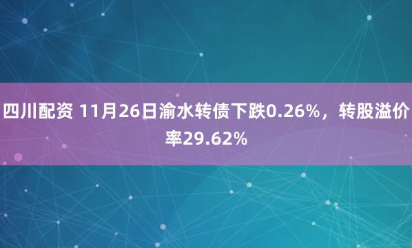 四川配资 11月26日渝水转债下跌0.26%，转股溢价率29.62%