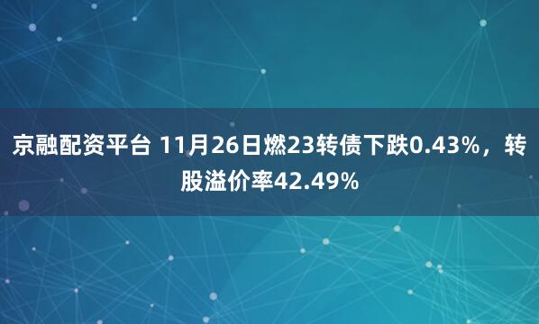 京融配资平台 11月26日燃23转债下跌0.43%，转股溢价率42.49%
