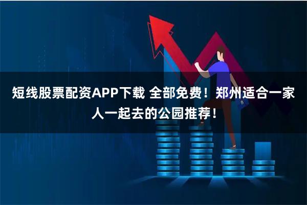 短线股票配资APP下载 全部免费！郑州适合一家人一起去的公园推荐！
