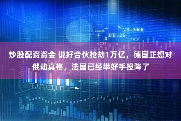 炒股配资资金 说好合伙抢劫1万亿,德国正想对俄动真格,法国已经举好手投降了