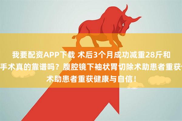 我要配资APP下载 术后3个月成功减重28斤和50斤，减重手术真的靠谱吗？腹腔镜下袖状胃切除术助患者重获健康与自信！
