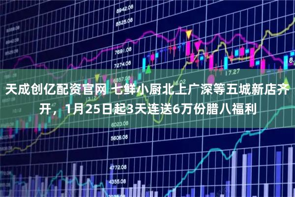 天成创亿配资官网 七鲜小厨北上广深等五城新店齐开，1月25日起3天连送6万份腊八福利
