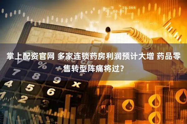 掌上配资官网 多家连锁药房利润预计大增 药品零售转型阵痛将过？