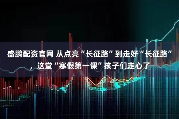 盛鹏配资官网 从点亮“长征路”到走好“长征路”，这堂“寒假第一课”孩子们走心了