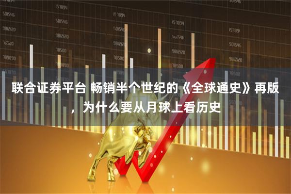 联合证券平台 畅销半个世纪的《全球通史》再版，为什么要从月球上看历史