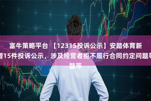 富牛策略平台 【12315投诉公示】安踏体育新增15件投诉公示，涉及经营者拒不履行合同约定问题等