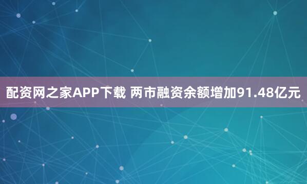 配资网之家APP下载 两市融资余额增加91.48亿元