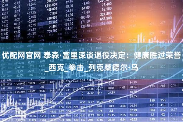 优配网官网 泰森·富里深谈退役决定：健康胜过荣誉_西克_拳击_列克桑德尔·乌