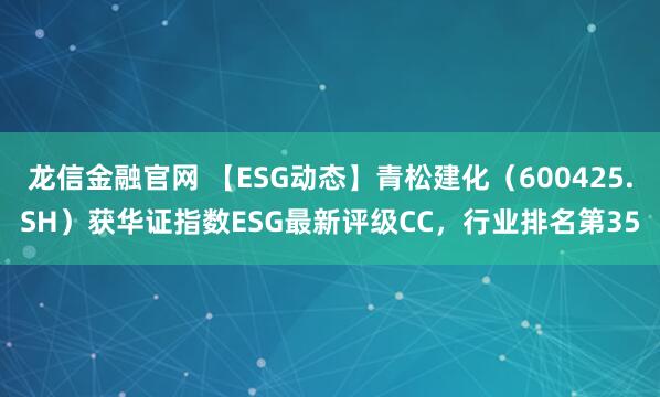 龙信金融官网 【ESG动态】青松建化（600425.SH）获华证指数ESG最新评级CC，行业排名第35