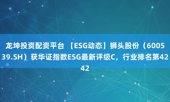 龙坤投资配资平台 【ESG动态】狮头股份（600539.SH）获华证指数ESG最新评级C，行业排名第42
