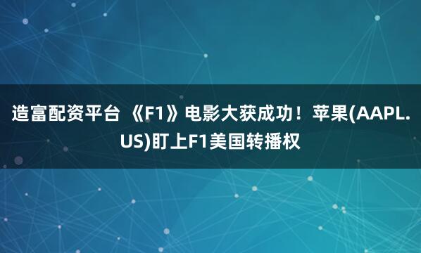 造富配资平台 《F1》电影大获成功！苹果(AAPL.US)盯上F1美国转播权