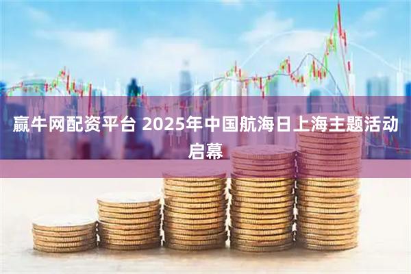 赢牛网配资平台 2025年中国航海日上海主题活动启幕