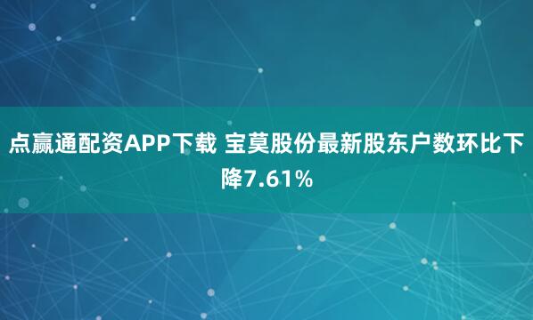 点赢通配资APP下载 宝莫股份最新股东户数环比下降7.61%