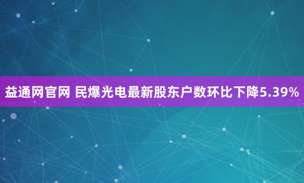 益通网官网 民爆光电最新股东户数环比下降5.39%