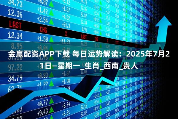 金赢配资APP下载 每日运势解读：2025年7月21日—星期一_生肖_西南_贵人